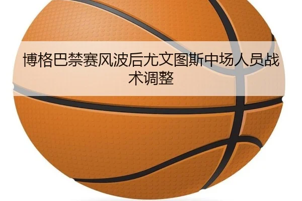博格巴禁赛风波后尤文图斯中场人员战术调整 | bbsports